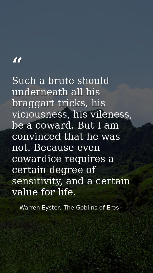 Such a brute should underneath all his braggart tricks, his viciousness, his vileness, be a coward. But I am convinced t — Warren Eyster, The Goblins of Eros