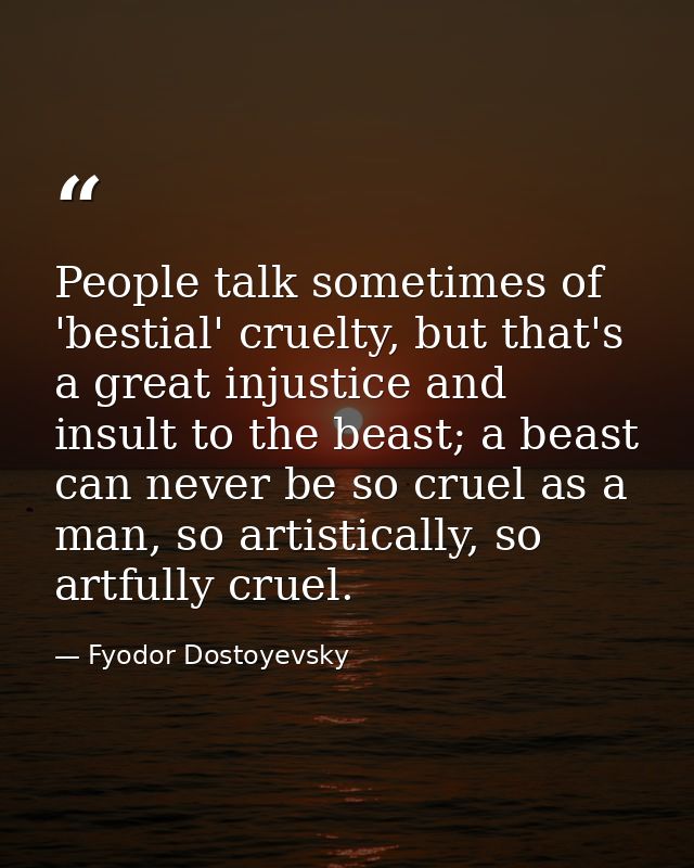 People talk sometimes of 'bestial' cruelty, but that's a great injustice and insult to the beast; a beast can never be s — Fyodor Dostoyevsky