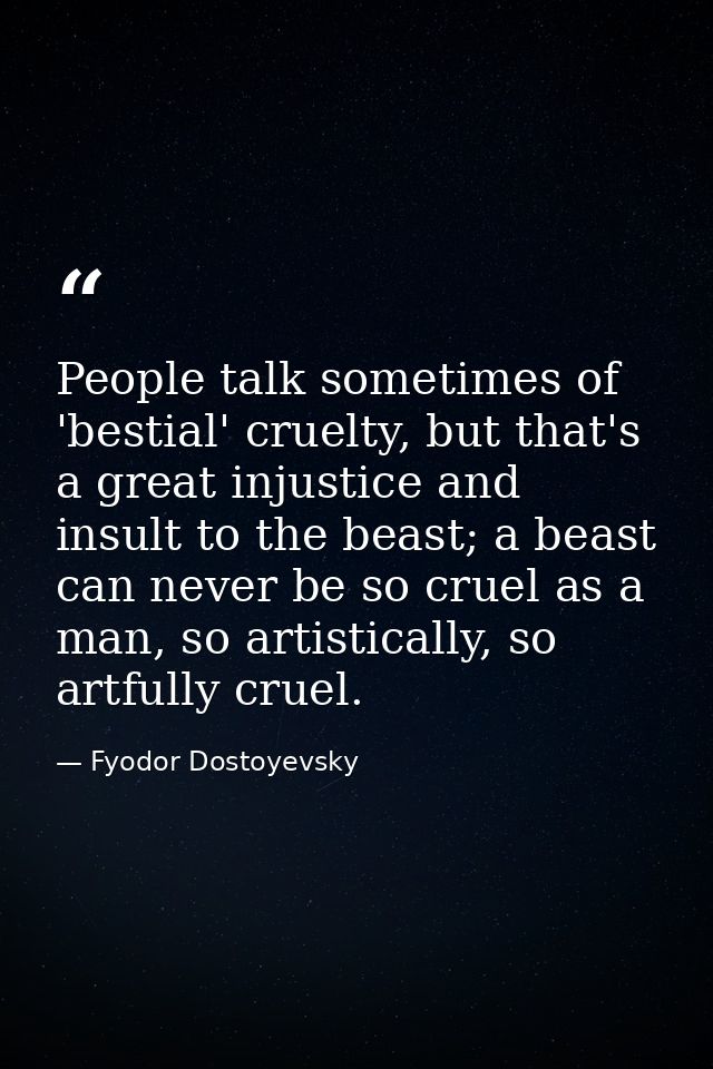 People talk sometimes of 'bestial' cruelty, but that's a great injustice and insult to the beast; a beast can never be s — Fyodor Dostoyevsky