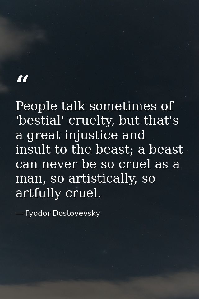 People talk sometimes of 'bestial' cruelty, but that's a great injustice and insult to the beast; a beast can never be s — Fyodor Dostoyevsky
