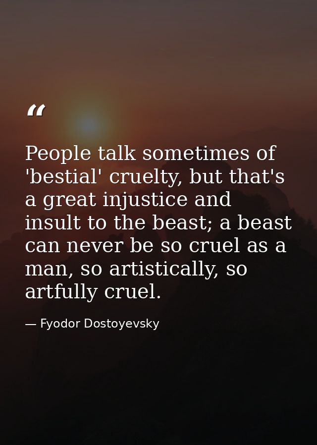 People talk sometimes of 'bestial' cruelty, but that's a great injustice and insult to the beast; a beast can never be s — Fyodor Dostoyevsky