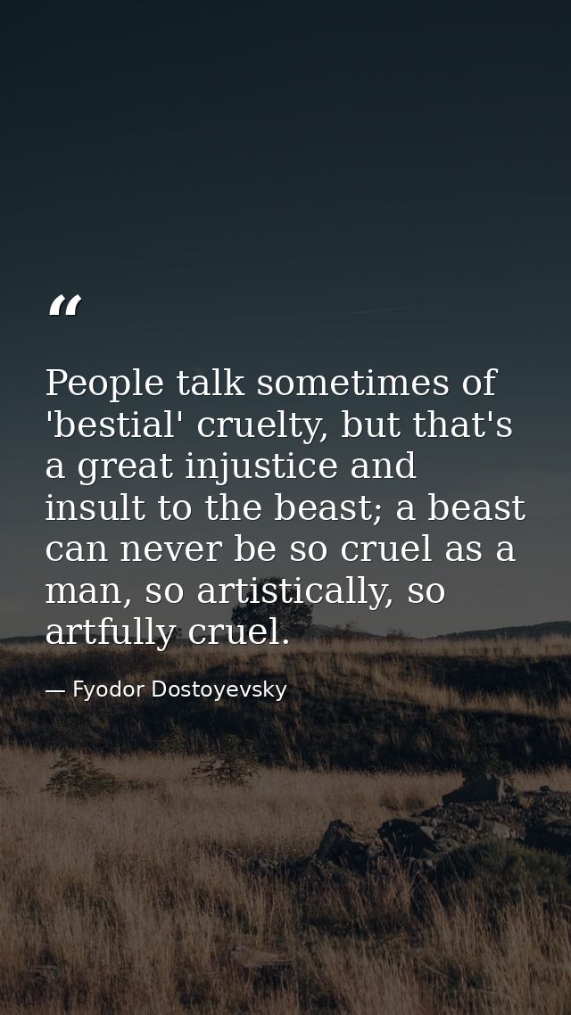 People talk sometimes of 'bestial' cruelty, but that's a great injustice and insult to the beast; a beast can never be s — Fyodor Dostoyevsky