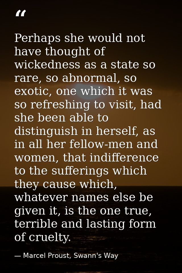 Perhaps she would not have thought of wickedness as a state so rare, so abnormal, so exotic, one which it was so refresh — Marcel Proust, Swann's Way