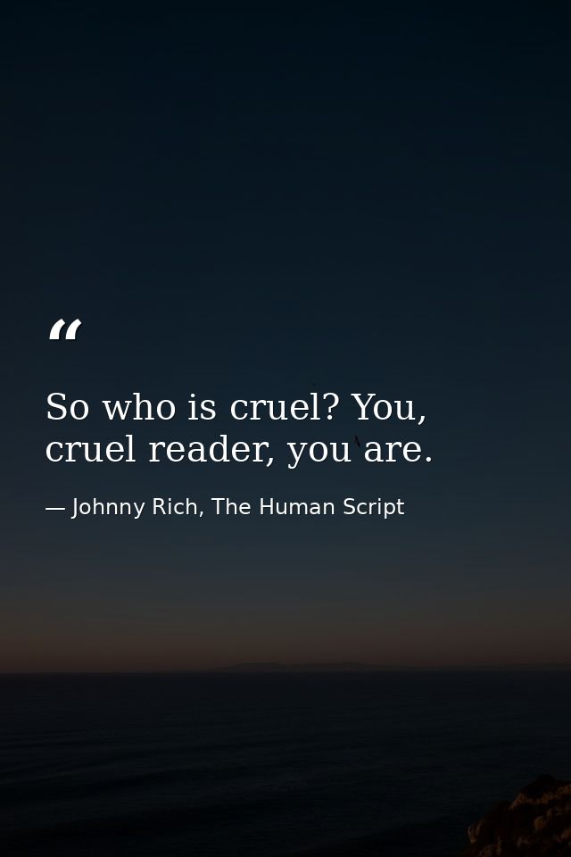 So who is cruel? You, cruel reader, you are. — Johnny Rich, The Human Script
