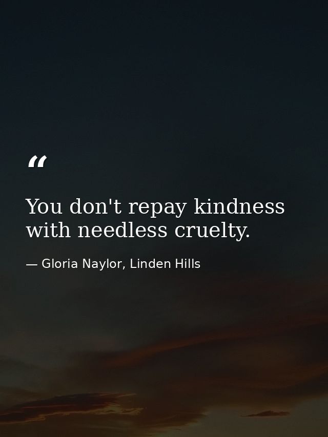 You don't repay kindness with needless cruelty. — Gloria Naylor, Linden Hills