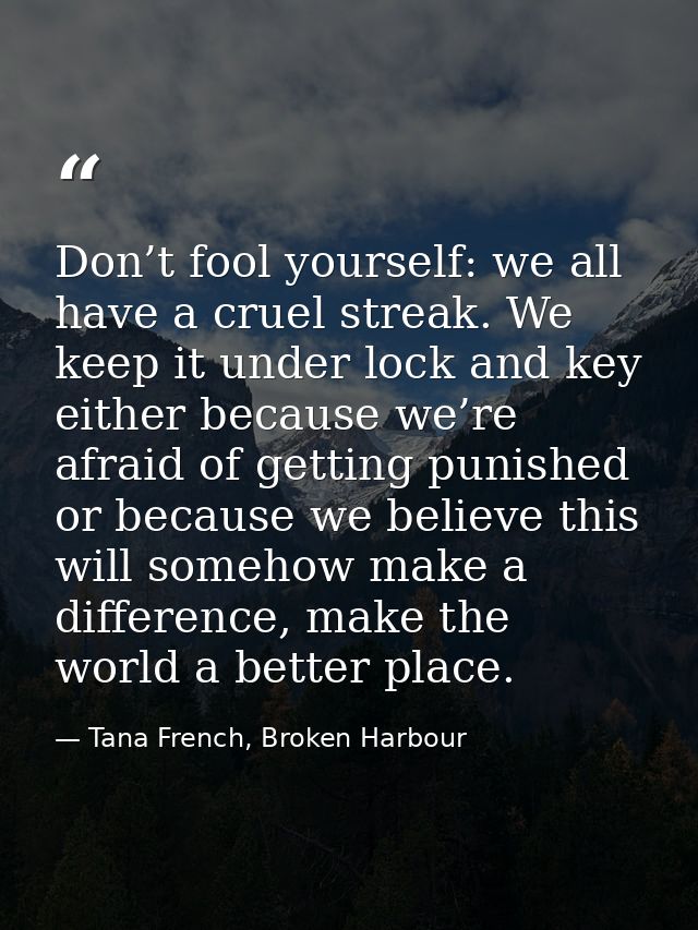 Don’t fool yourself: we all have a cruel streak. We keep it under lock and key either because we’re afraid of getting pu — Tana French, Broken Harbour