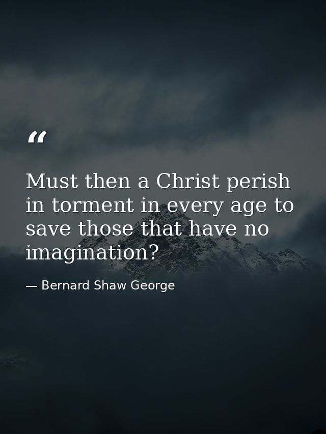 Must then a Christ perish in torment in every age to save those that have no imagination? — Bernard Shaw George