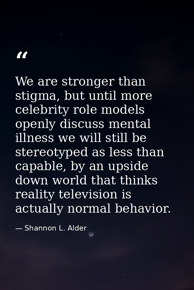 We are stronger than stigma, but until more celebrity role models openly discuss mental illness we will still be stereot — Shannon L. Alder