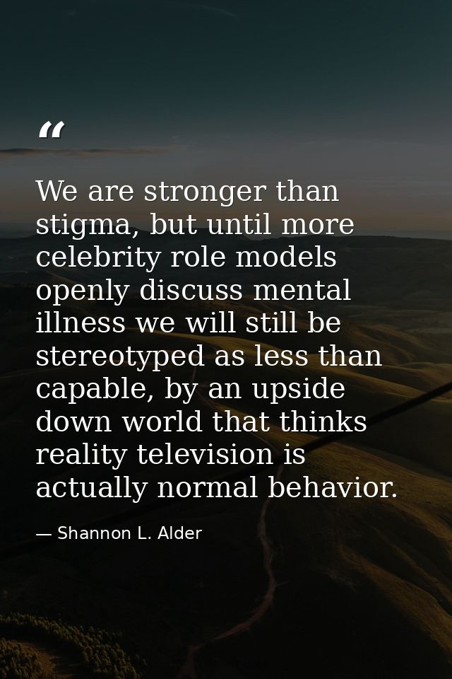 We are stronger than stigma, but until more celebrity role models openly discuss mental illness we will still be stereot — Shannon L. Alder