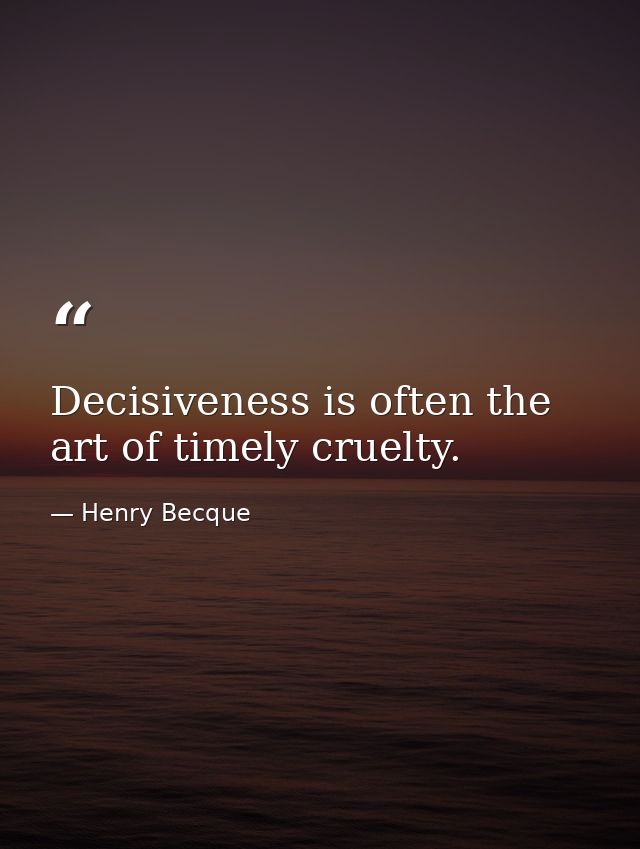 Decisiveness is often the art of timely cruelty. — Henry Becque