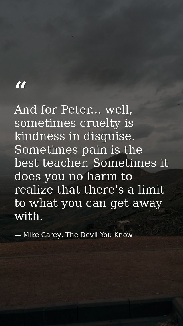 And for Peter... well, sometimes cruelty is kindness in disguise. Sometimes pain is the best teacher. Sometimes it does  — Mike Carey, The Devil You Know