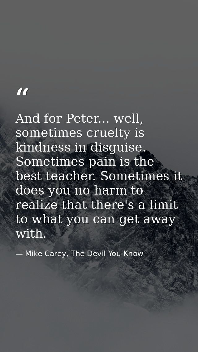 And for Peter... well, sometimes cruelty is kindness in disguise. Sometimes pain is the best teacher. Sometimes it does  — Mike Carey, The Devil You Know