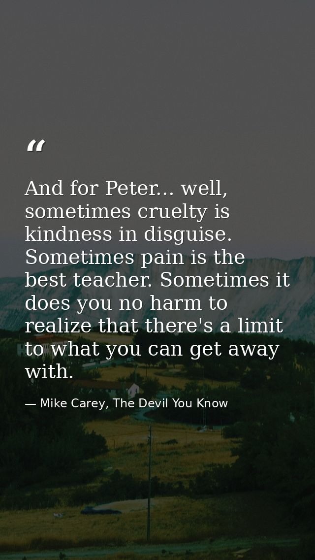 And for Peter... well, sometimes cruelty is kindness in disguise. Sometimes pain is the best teacher. Sometimes it does  — Mike Carey, The Devil You Know