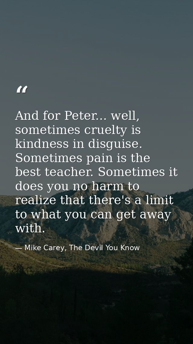 And for Peter... well, sometimes cruelty is kindness in disguise. Sometimes pain is the best teacher. Sometimes it does  — Mike Carey, The Devil You Know