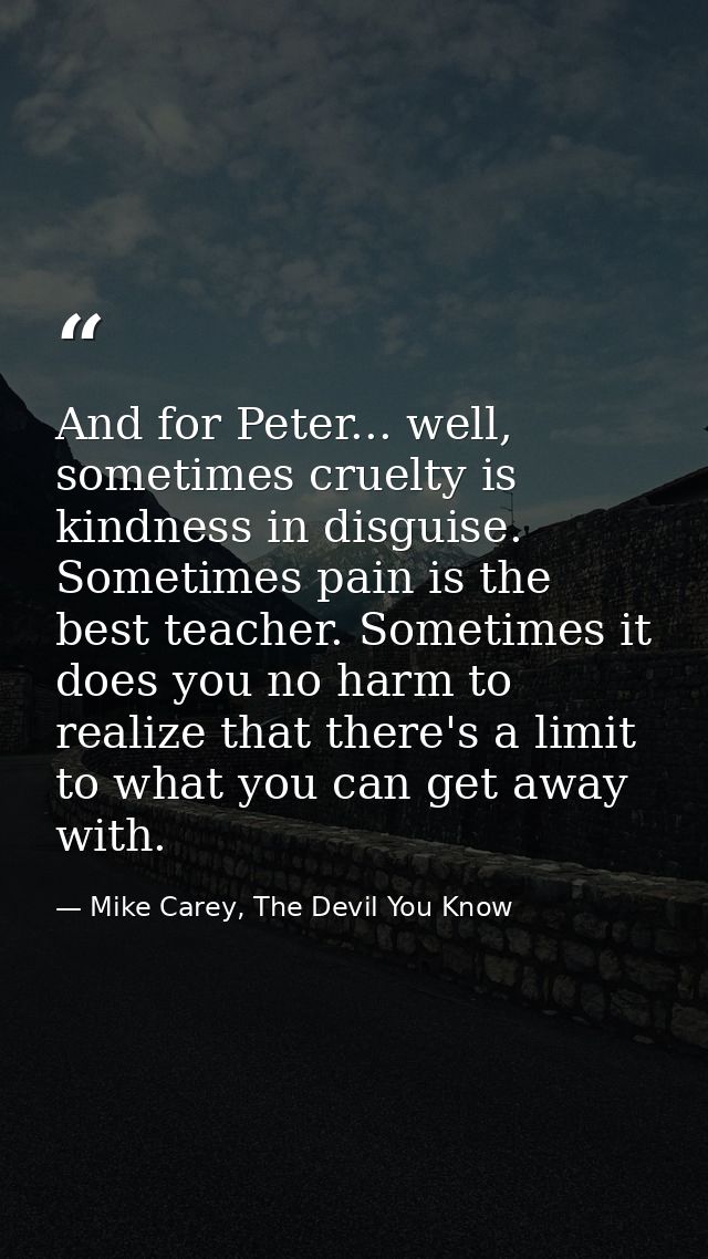 And for Peter... well, sometimes cruelty is kindness in disguise. Sometimes pain is the best teacher. Sometimes it does  — Mike Carey, The Devil You Know