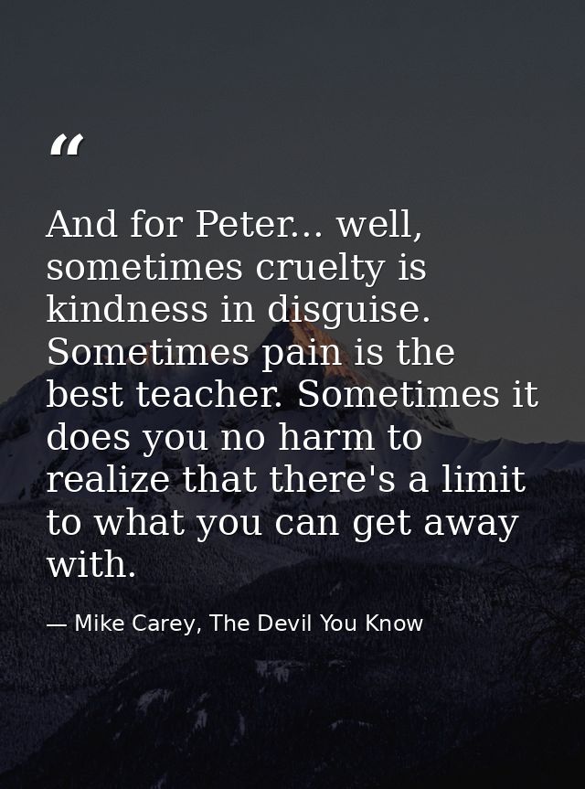 And for Peter... well, sometimes cruelty is kindness in disguise. Sometimes pain is the best teacher. Sometimes it does  — Mike Carey, The Devil You Know
