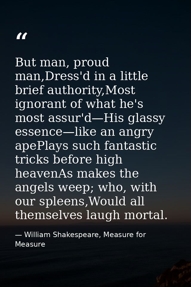 But man, proud man,Dress'd in a little brief authority,Most ignorant of what he's most assur'd—His glassy essence—like a — William Shakespeare, Measure for Measure