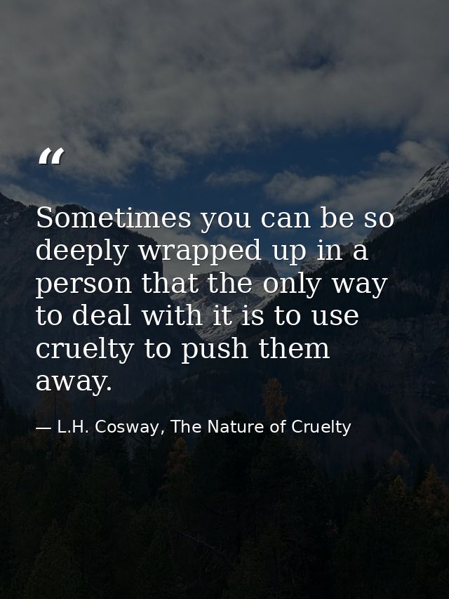Sometimes you can be so deeply wrapped up in a person that the only way to deal with it is to use cruelty to push them a — L.H. Cosway, The Nature of Cruelty