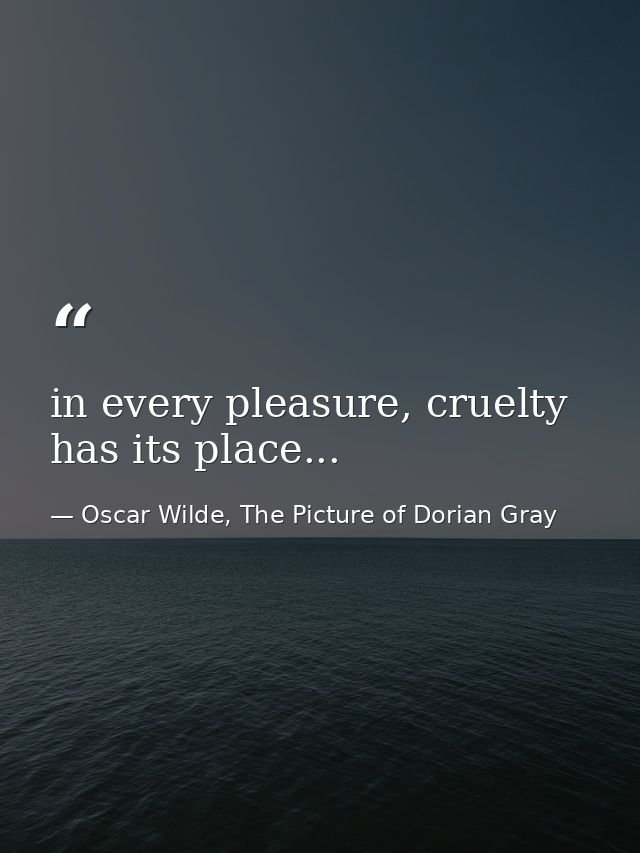 in every pleasure, cruelty has its place... — Oscar Wilde, The Picture of Dorian Gray