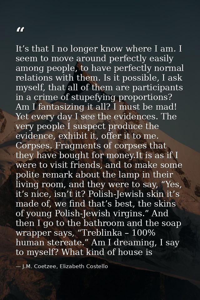 It’s that I no longer know where I am. I seem to move around perfectly easily among people, to have perfectly normal rel — J.M. Coetzee, Elizabeth Costello