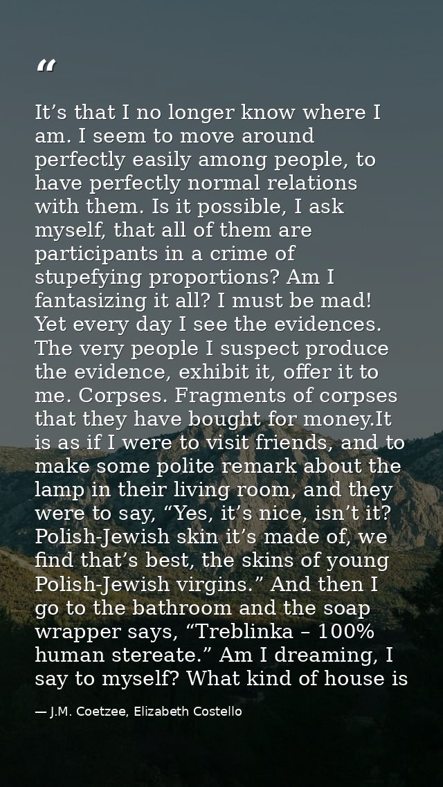 It’s that I no longer know where I am. I seem to move around perfectly easily among people, to have perfectly normal rel — J.M. Coetzee, Elizabeth Costello