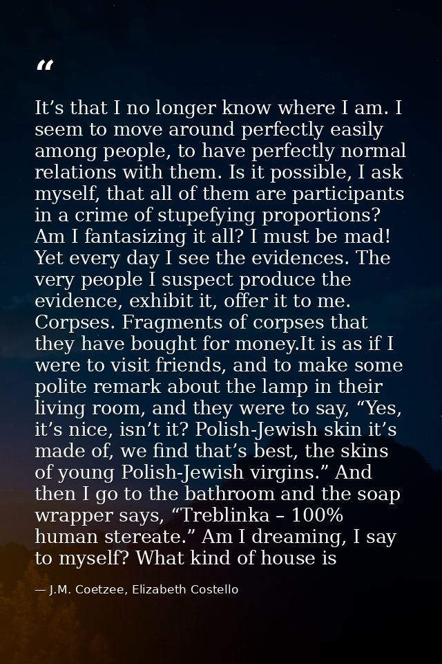 It’s that I no longer know where I am. I seem to move around perfectly easily among people, to have perfectly normal rel — J.M. Coetzee, Elizabeth Costello