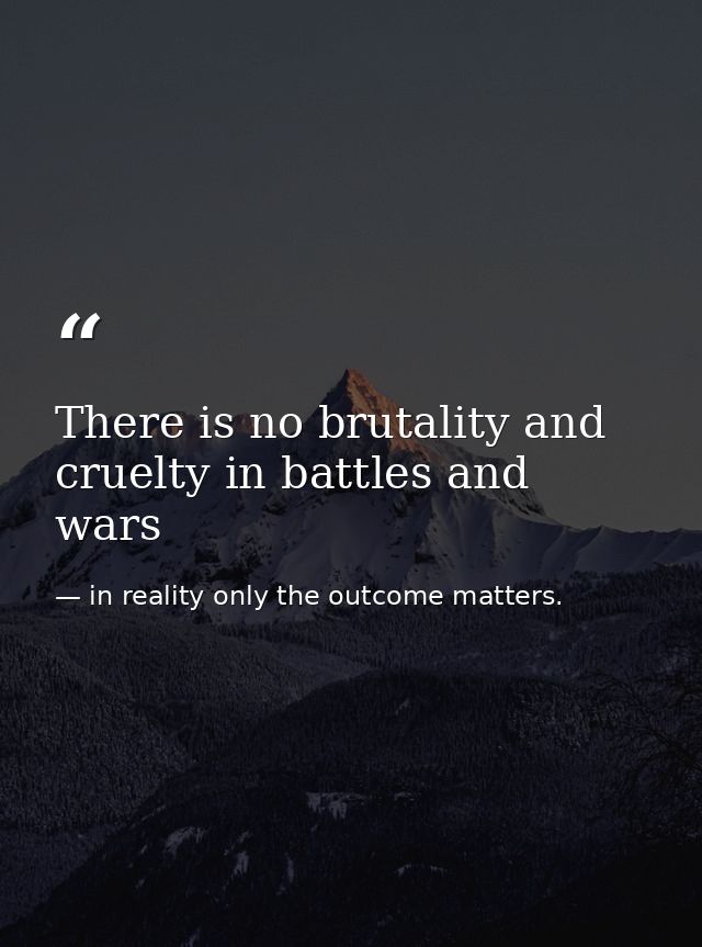 There is no brutality and cruelty in battles and wars — in reality only the outcome matters.