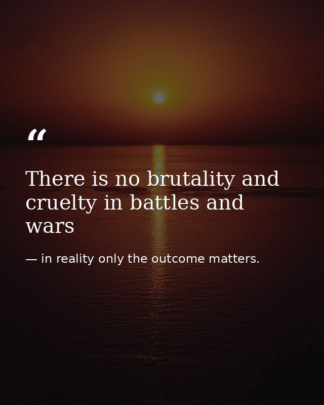 There is no brutality and cruelty in battles and wars — in reality only the outcome matters.