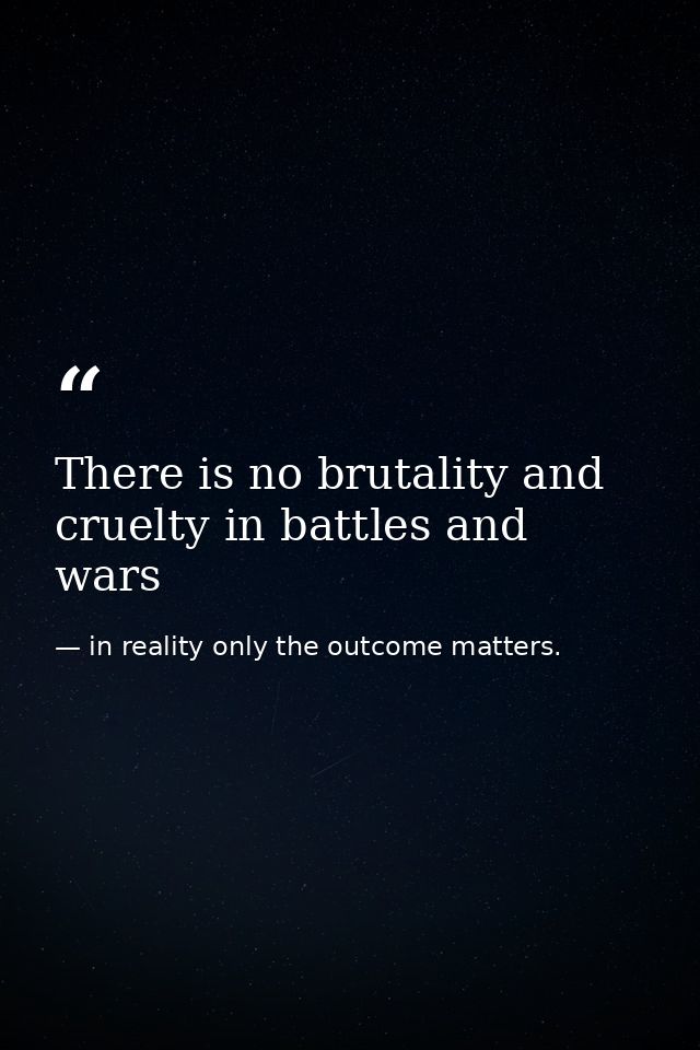 There is no brutality and cruelty in battles and wars — in reality only the outcome matters.