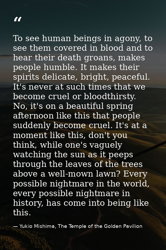 To see human beings in agony, to see them covered in blood and to hear their death groans, makes people humble. It makes — Yukio Mishima, The Temple of the Golden Pavilion