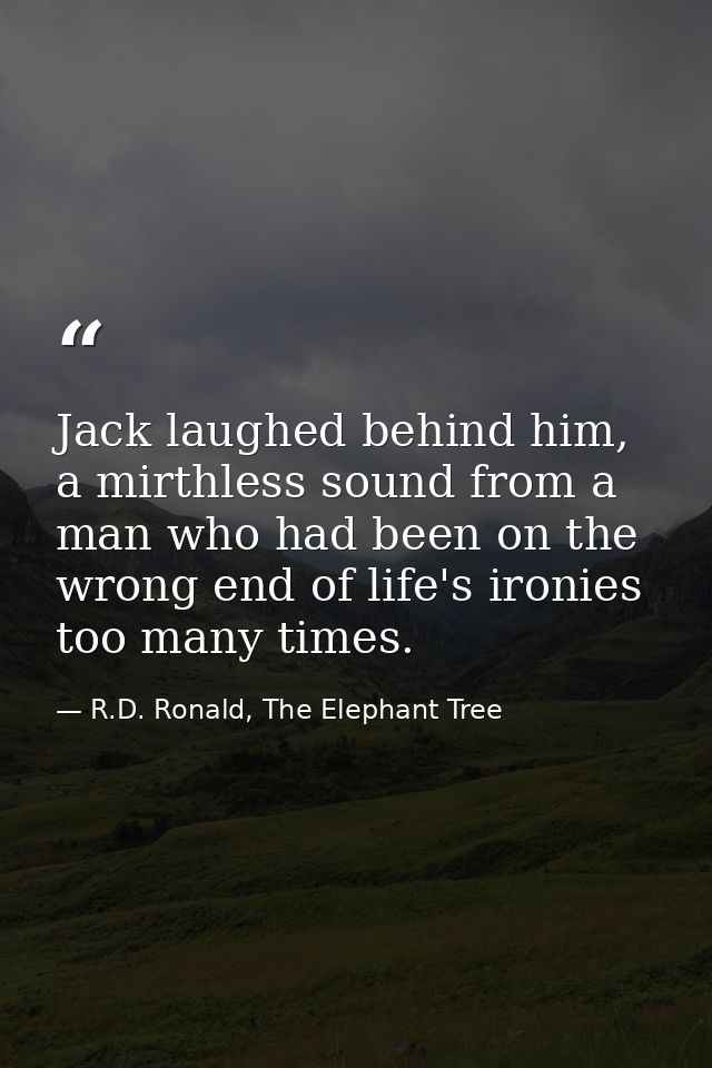 Jack laughed behind him, a mirthless sound from a man who had been on the wrong end of life's ironies too many times. — R.D. Ronald, The Elephant Tree
