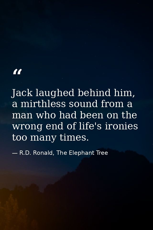 Jack laughed behind him, a mirthless sound from a man who had been on the wrong end of life's ironies too many times. — R.D. Ronald, The Elephant Tree