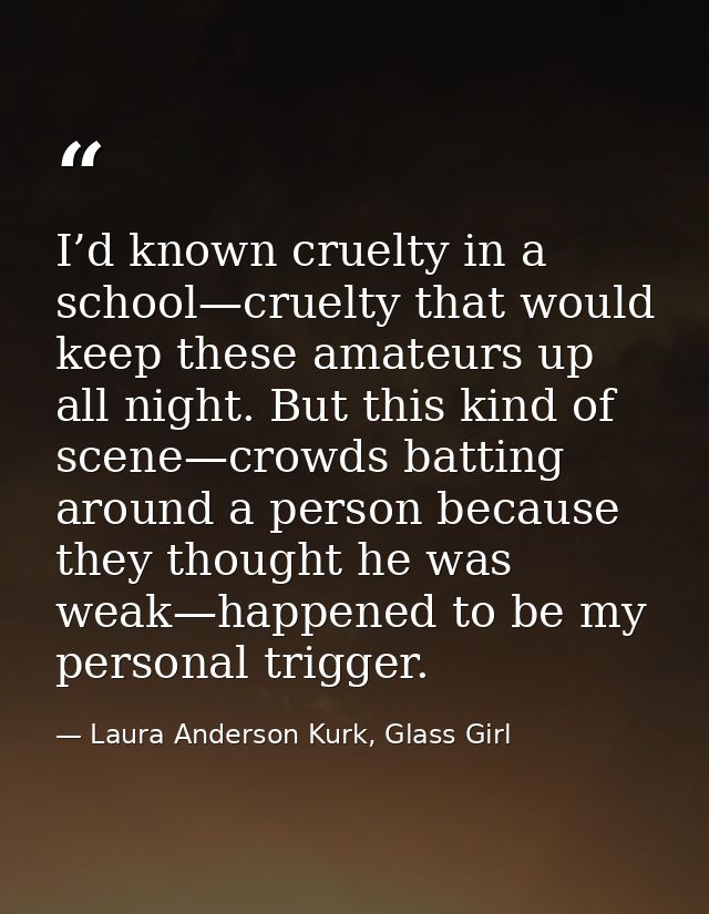 I’d known cruelty in a school—cruelty that would keep these amateurs up all night. But this kind of scene—crowds batting — Laura Anderson Kurk, Glass Girl
