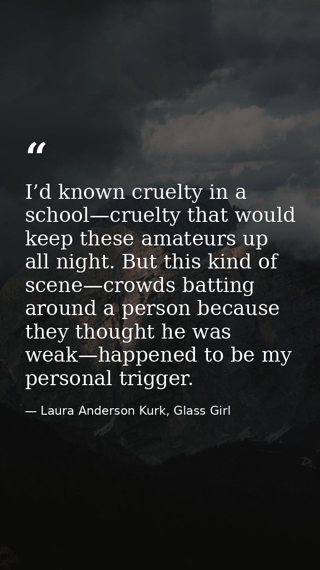 I’d known cruelty in a school—cruelty that would keep these amateurs up all night. But this kind of scene—crowds batting — Laura Anderson Kurk, Glass Girl