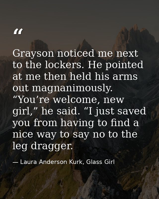 Grayson noticed me next to the lockers. He pointed at me then held his arms out magnanimously. “You’re welcome, new girl — Laura Anderson Kurk, Glass Girl