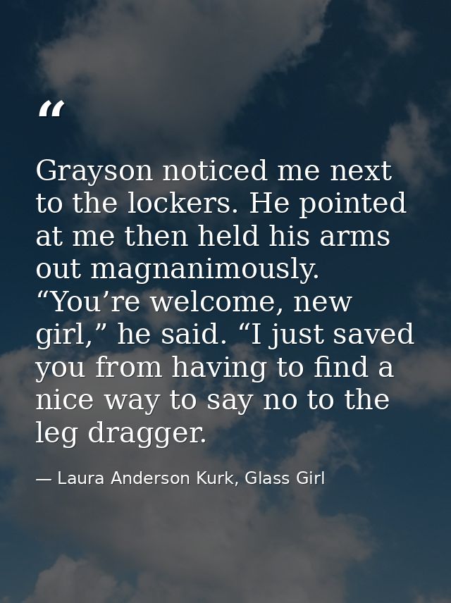 Grayson noticed me next to the lockers. He pointed at me then held his arms out magnanimously. “You’re welcome, new girl — Laura Anderson Kurk, Glass Girl