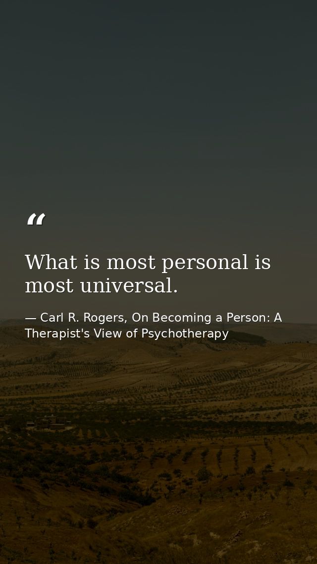 What is most personal is most universal. — Carl R. Rogers, On Becoming a Person: A Therapist's View of Psychotherapy