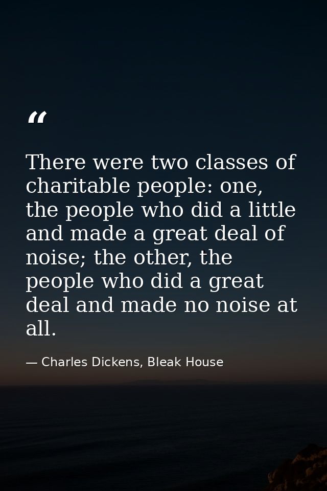There were two classes of charitable people: one, the people who did a little and made a great deal of noise; the other, — Charles Dickens, Bleak House