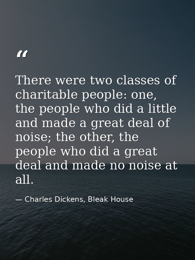 There were two classes of charitable people: one, the people who did a little and made a great deal of noise; the other, — Charles Dickens, Bleak House