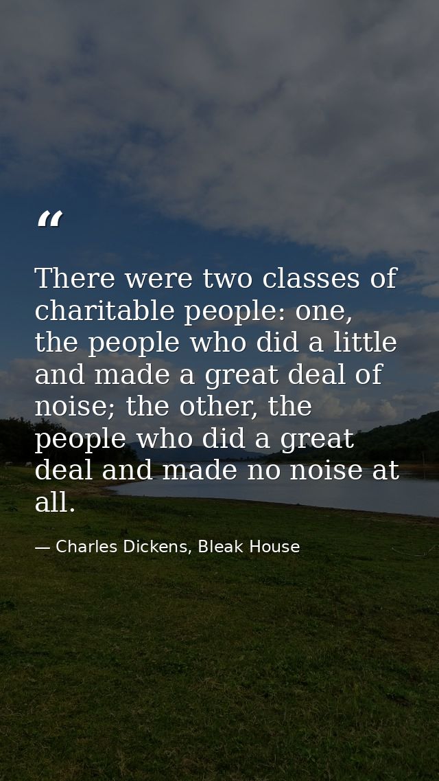 There were two classes of charitable people: one, the people who did a little and made a great deal of noise; the other, — Charles Dickens, Bleak House