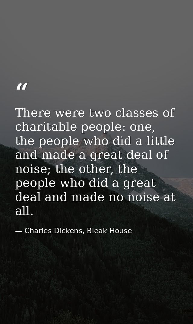 There were two classes of charitable people: one, the people who did a little and made a great deal of noise; the other, — Charles Dickens, Bleak House