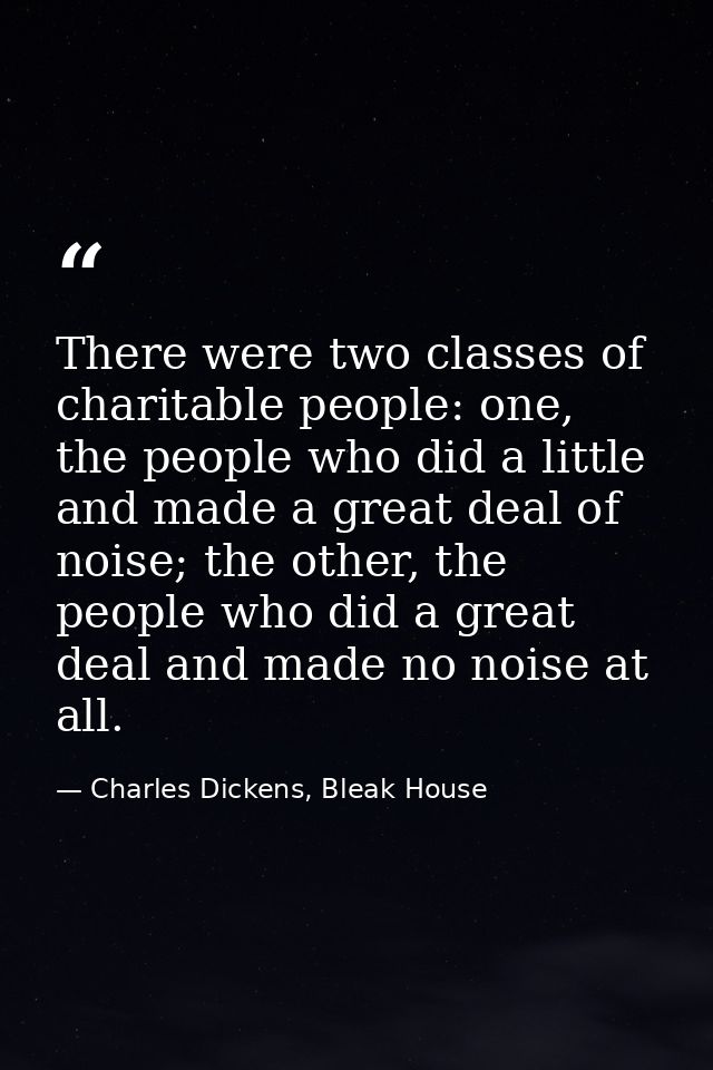 There were two classes of charitable people: one, the people who did a little and made a great deal of noise; the other, — Charles Dickens, Bleak House