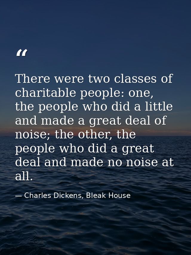 There were two classes of charitable people: one, the people who did a little and made a great deal of noise; the other, — Charles Dickens, Bleak House