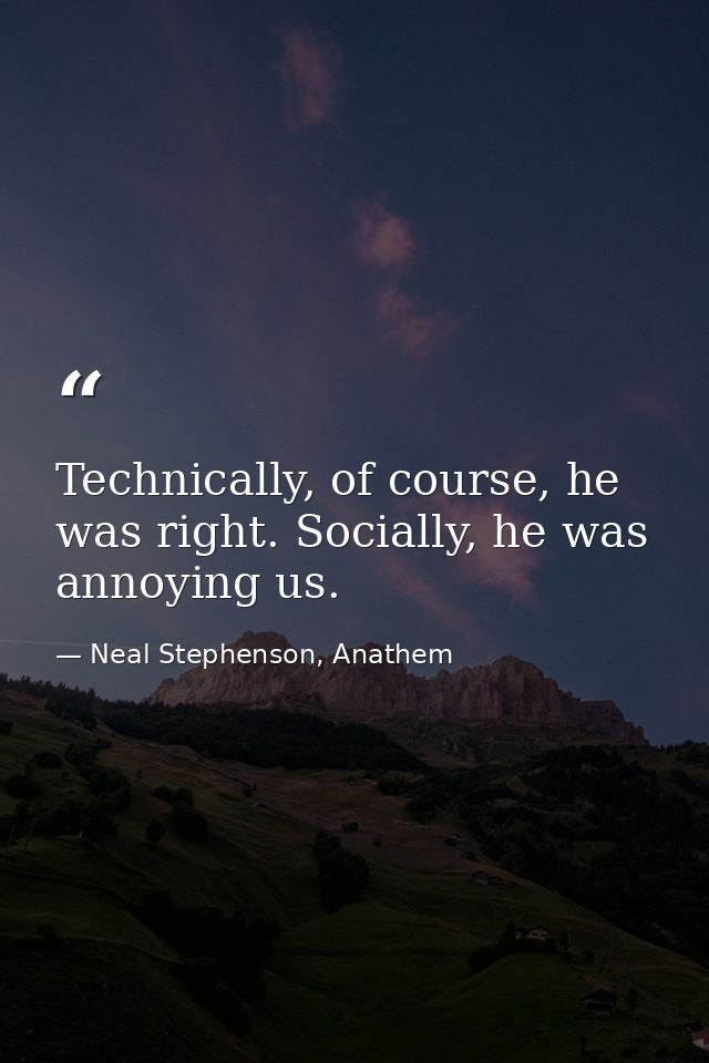 Technically, of course, he was right. Socially, he was annoying us. — Neal Stephenson, Anathem