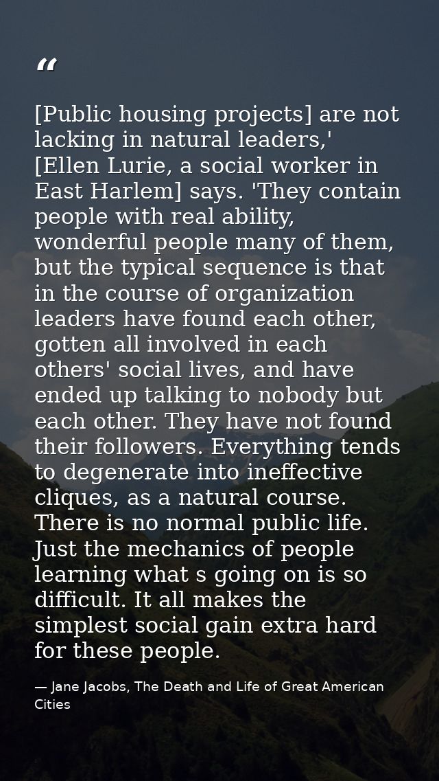 [Public housing projects] are not lacking in natural leaders,' [Ellen Lurie, a social worker in East Harlem] says. 'They — Jane Jacobs, The Death and Life of Great American Cities