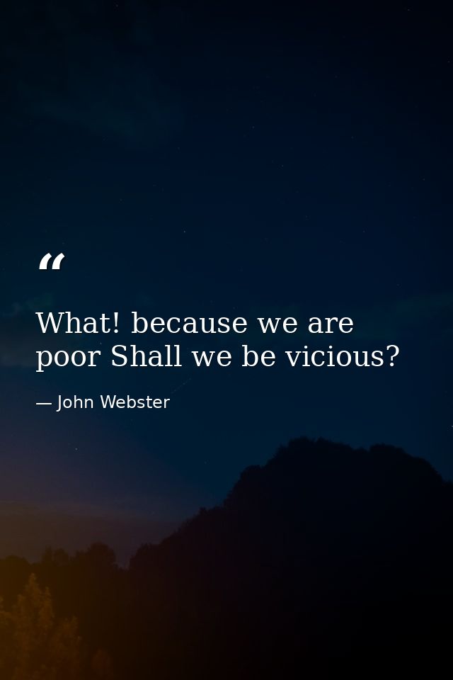 What! because we are poor Shall we be vicious? — John Webster