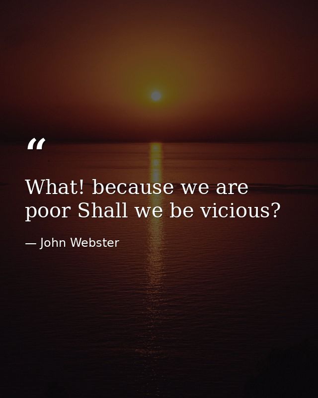What! because we are poor Shall we be vicious? — John Webster