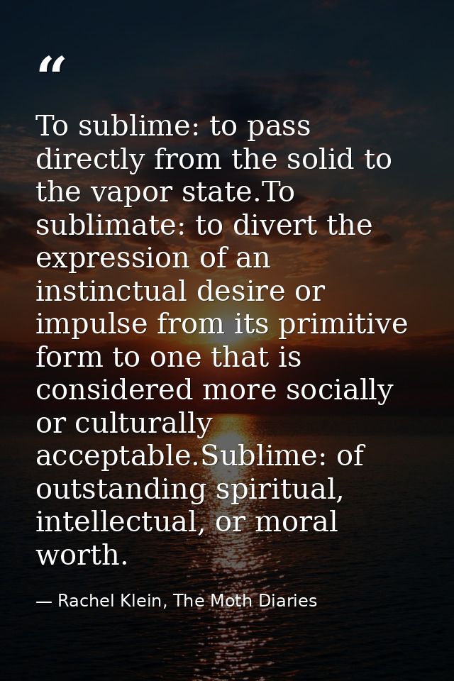 To sublime: to pass directly from the solid to the vapor state.To sublimate: to divert the expression of an instinctual  — Rachel Klein, The Moth Diaries