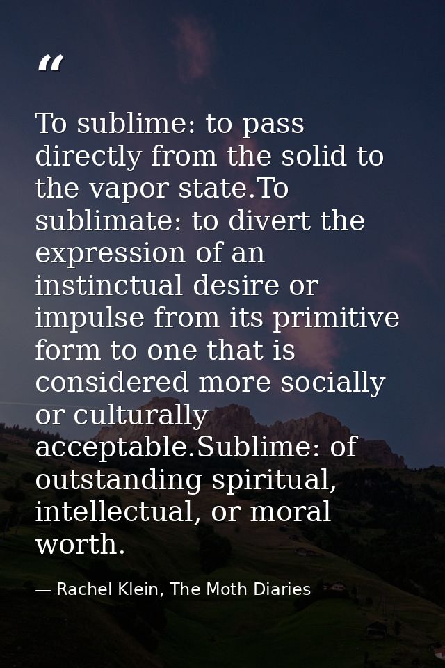 To sublime: to pass directly from the solid to the vapor state.To sublimate: to divert the expression of an instinctual  — Rachel Klein, The Moth Diaries