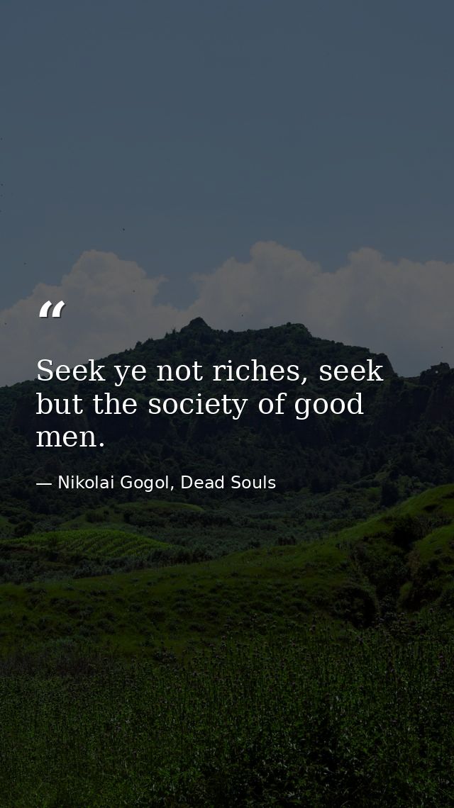 Seek ye not riches, seek but the society of good men. — Nikolai Gogol, Dead Souls